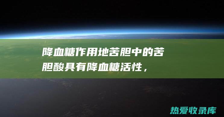 降血糖作用：地苦胆中的苦胆酸具有降血糖活性，可用于治疗2型糖尿病。(降血糖作用机制为抑制a-葡萄糖苷酶的药物 是)