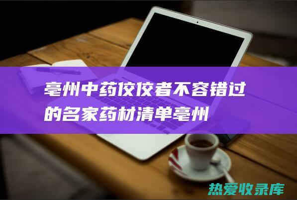 亳州中药佼佼者不容错过的名家药材清单亳州