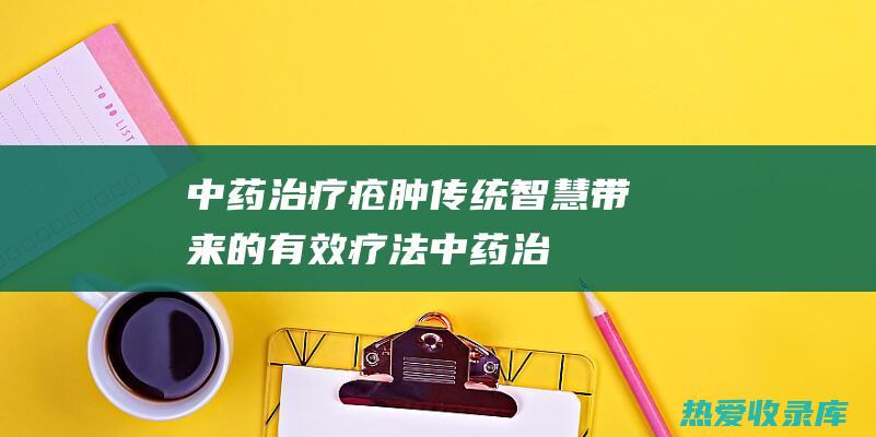 中药治疗疮肿：传统智慧带来的有效疗法 (中药治疗疮肿的方子)