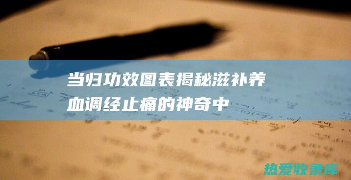 当归功效图表：揭秘滋补养血、调经止痛的神奇中药 (当归功效图表图片)