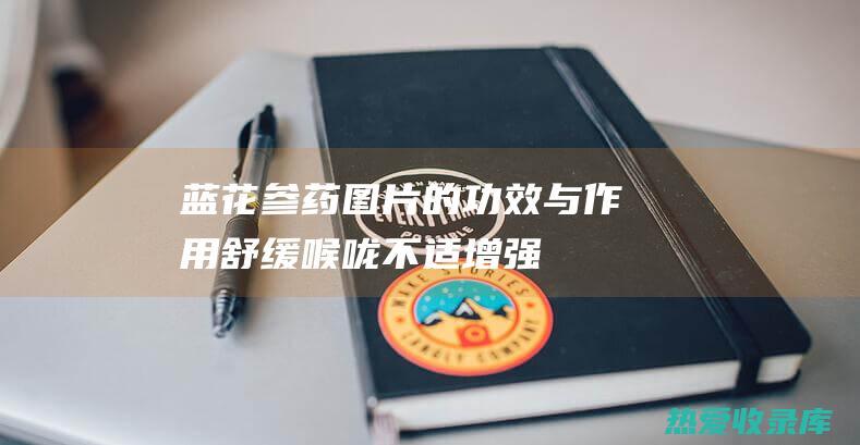 蓝花参药图片的功效与作用：舒缓喉咙不适、增强免疫力、抗氧化、消炎止痛 (蓝花参药图片大全)