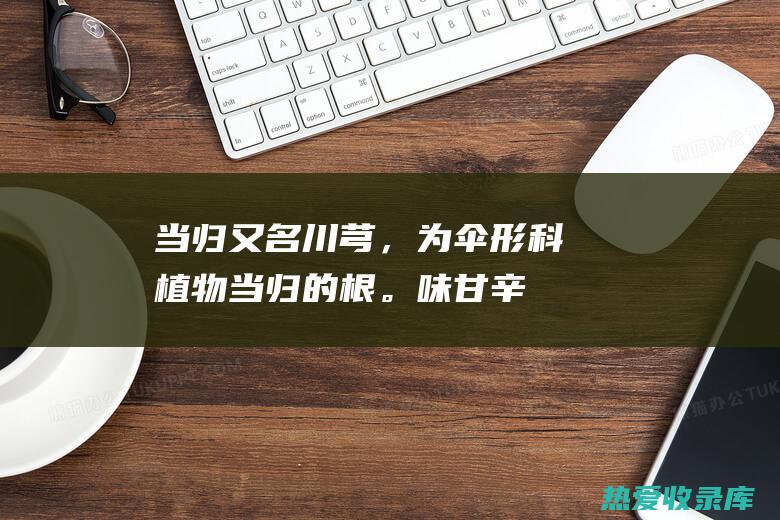 当归：又名川芎，为伞形科植物当归的根。味甘辛，性温。归脾、肝、心经。具有补血活血、调经止痛、润肠通便等功效。常用于治疗血虚萎黄、月经不调、痛经、产后恶露不尽、肠燥便秘等症。(imgalt)