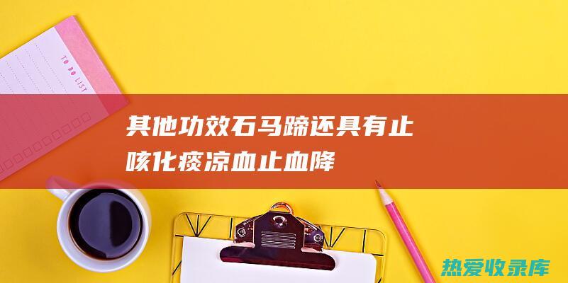 其他功效：石马蹄还具有止咳化痰、凉血止血、降血压等多种功效。它适用于咳嗽、咳痰、血热、高血压等情况。(石的功效)