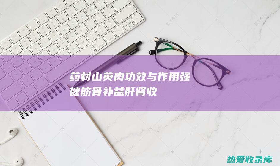 药材山萸肉功效与作用：强健筋骨、补益肝肾、收敛固涩、乌发明目 (药材山萸肉功效和作用)