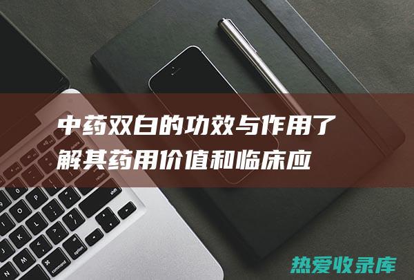 中药双白的功效与作用：了解其药用价值和临床应用 (中药双白的功效与作用图片)