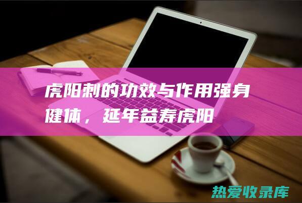 虎阳刺的功效与作用：强身健体，延年益寿 (虎阳刺的功效与作用和图片)