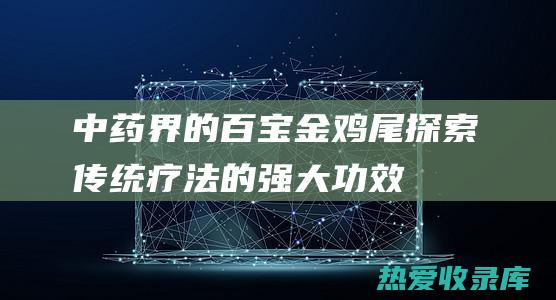 中药界的百宝金鸡尾：探索传统疗法的强大功效 (中药界的百宝是什么)