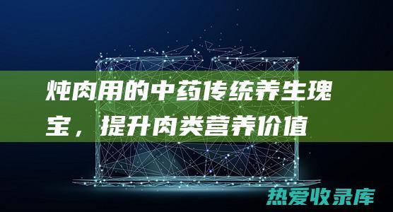 炖肉用的养生瑰宝，提升肉类营养价值