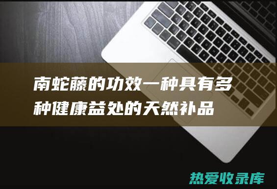 南蛇藤的功效：一种具有多种健康益处的天然补品 (南蛇藤的功效与作用图片)