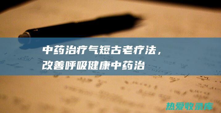 中药治疗气短：古老疗法，改善呼吸健康 (中药治疗气短的方子)