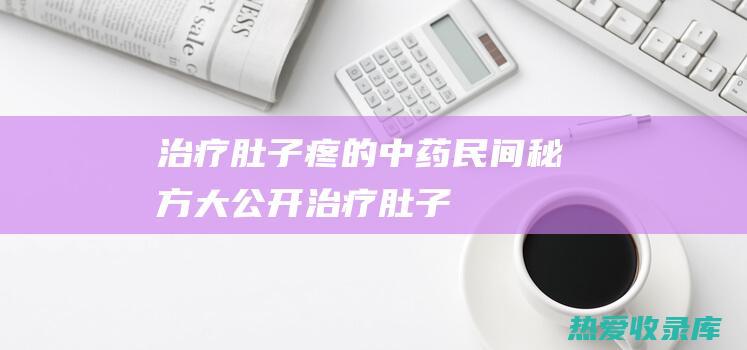 治疗肚子疼的中药：民间秘方大公开！ (治疗肚子疼的药有哪些图片)