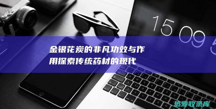 金银花炭的非凡功效与作用：探索传统药材的现代疗愈力量 (金银花炭的非化学成分)