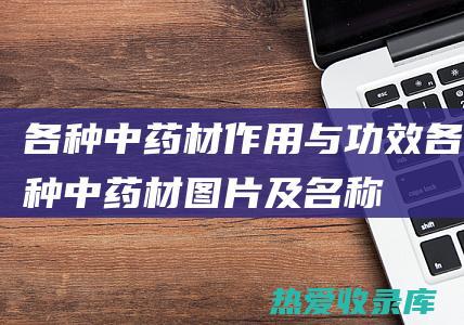 各种中药材作用与功效各种中药材图片及名称