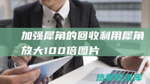 加强犀角的回收利用(犀角放大100倍图片)