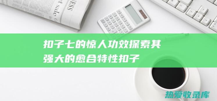 扣子七的惊人功效：探索其强大的愈合特性 (扣子七图片)