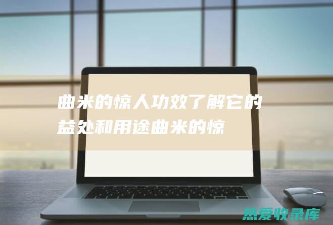 曲米的惊人功效：了解它的益处和用途 (曲米的惊人功效是什么)