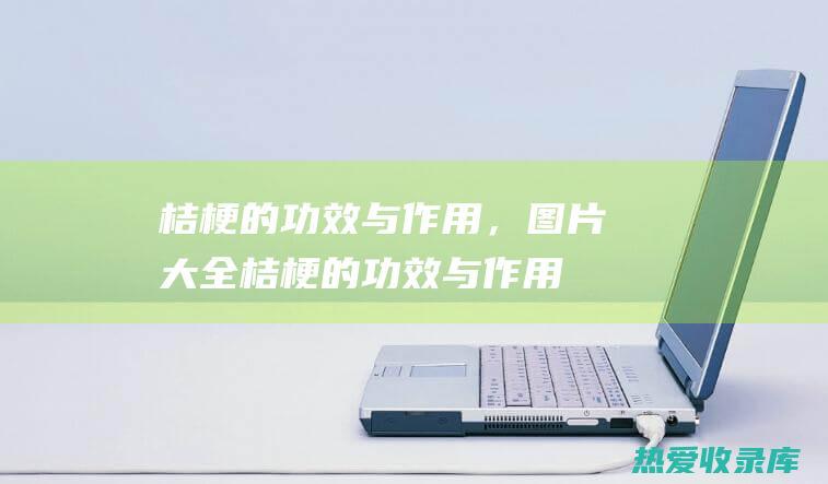 桔梗的功效与作用，图片大全 (桔梗的功效与作用)