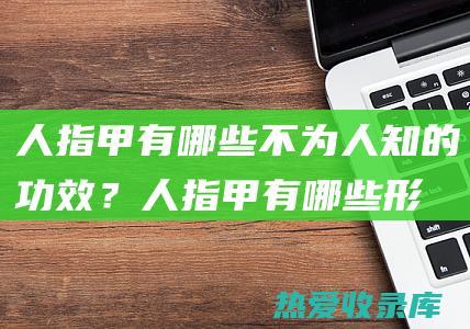 人指甲有哪些不为人知的功效？ (人指甲有哪些形状)