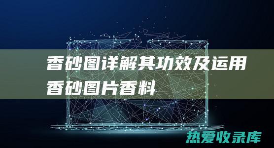 香砂图：详解其功效及运用 (香砂图片香料)