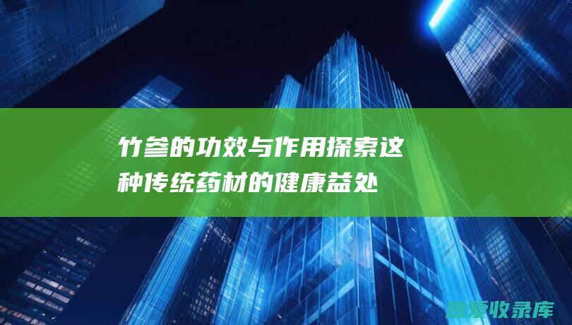 竹参的功效与作用：探索这种传统药材的健康益处 (竹参的功效与作用图片)