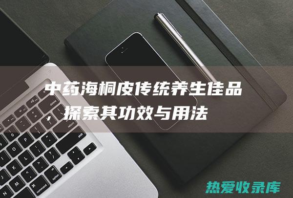 中药海桐皮：传统养生佳品，探索其功效与用法 (中药海桐皮图片)