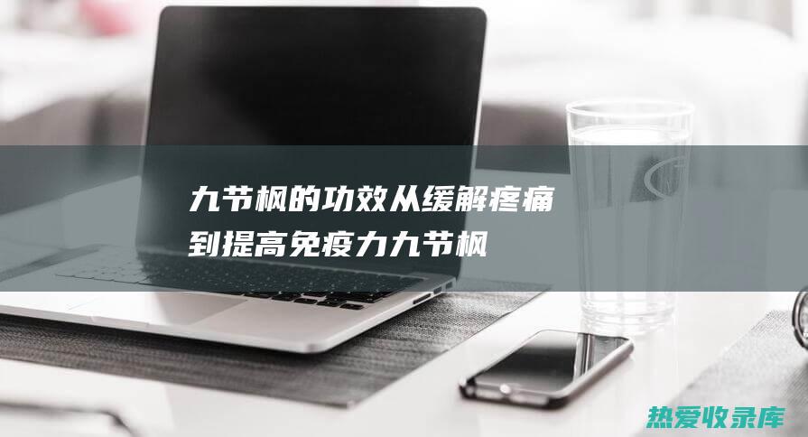 九节枫的功效：从缓解疼痛到提高免疫力 (九节枫的功效与作用与图片)