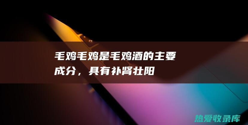 毛鸡：毛鸡是毛鸡酒的主要成分，具有补肾壮阳、滋阴壮骨的功效。(毛鸡是什么样的东西)