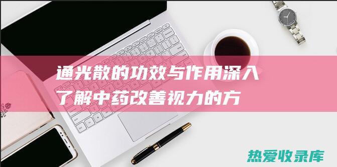 通光散的功效与作用：深入了解中药改善视力的方法 (通光散的功效和作用图片)