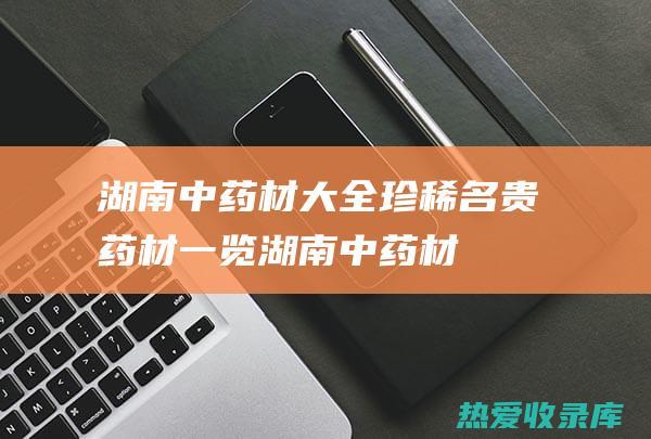 湖南中药材大全：珍稀名贵药材一览 (湖南中药材大棚育苗)