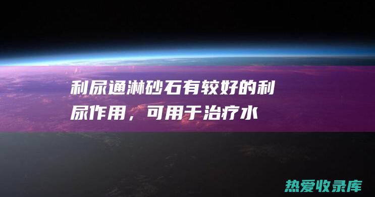 利尿通淋：砂石有较好的利尿作用，可用于治疗水肿、小便不利等证。(利尿通淋的功效与作用)