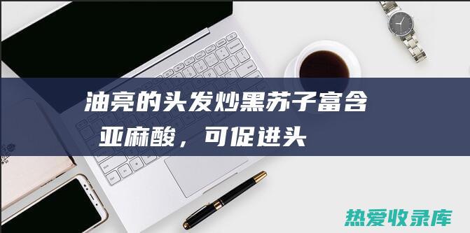 油亮的头发炒黑苏子富含α亚麻酸，可促进头