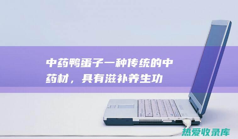 中药鸭蛋子：一种传统的中药材，具有滋补养生功效 (中药鸭蛋子长什么样图片)