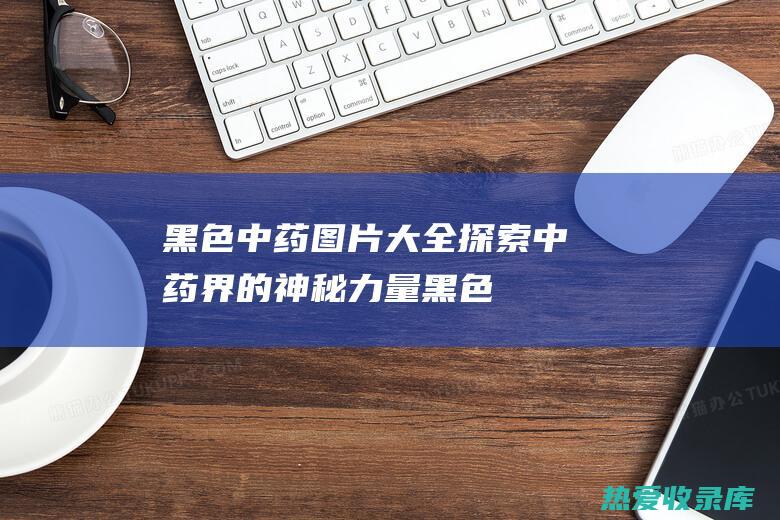 黑色中药图片大全：探索中药界的神秘力量 (黑色中药图片名字)