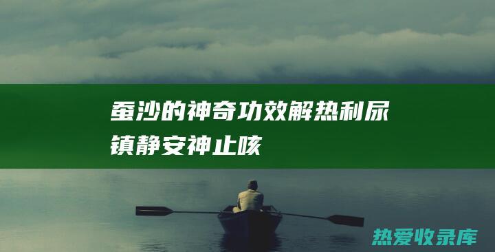 蚕沙的神奇功效：解热、利尿、镇静、安神、止咳、助消化 (蚕沙的神奇功效与作用禁忌)