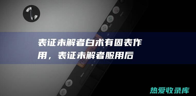 表证未解者：白术有固表作用，表证未解者服用后可能阻碍邪气外出。(表证未解者当先解表)