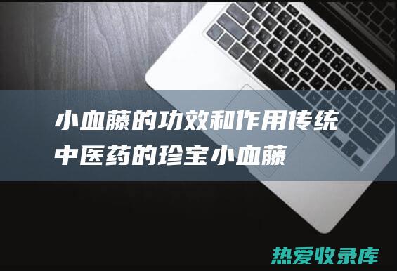 小血藤的功效和作用：传统中医药的珍宝 (小血藤的功效与作用及图片)