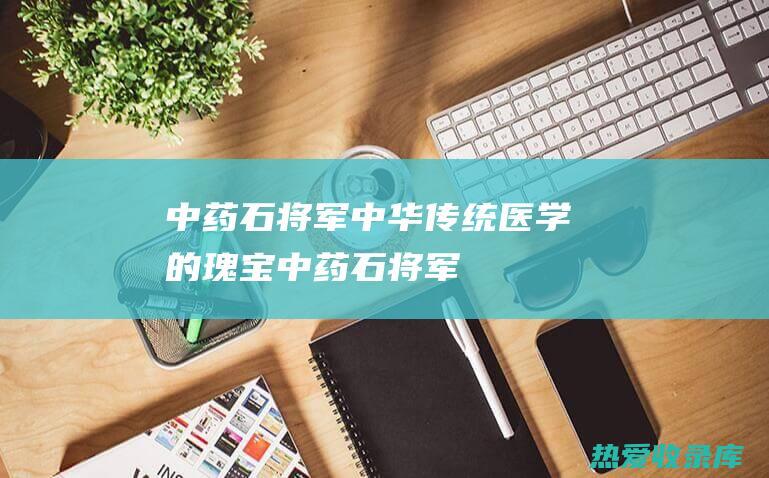 中药石将军——中华传统医学的瑰宝 (中药石将军的别名和图)