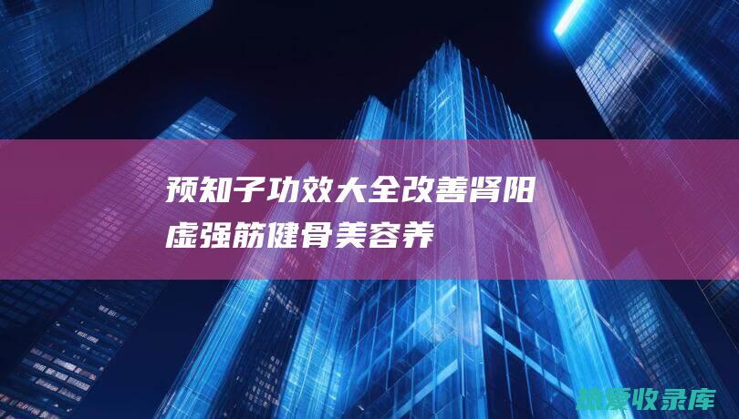 预知子功效大全改善肾阳虚强筋健骨美容养