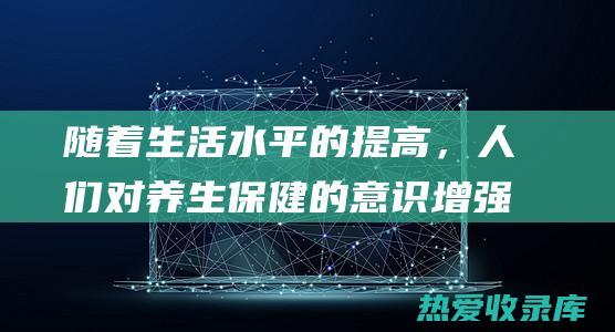 随着生活水平的提高，人们对养生保健的意识增强。(随着生活水平的提高英语)