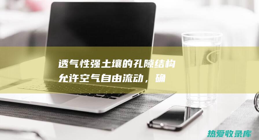 透气性强：土壤的孔隙结构允许空气自由流动，确保植物根系得到充足的氧气。 (透气性强的土)