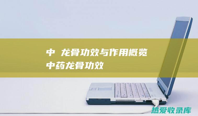 中箹龙骨：功效与作用概览 (中药龙骨功效)