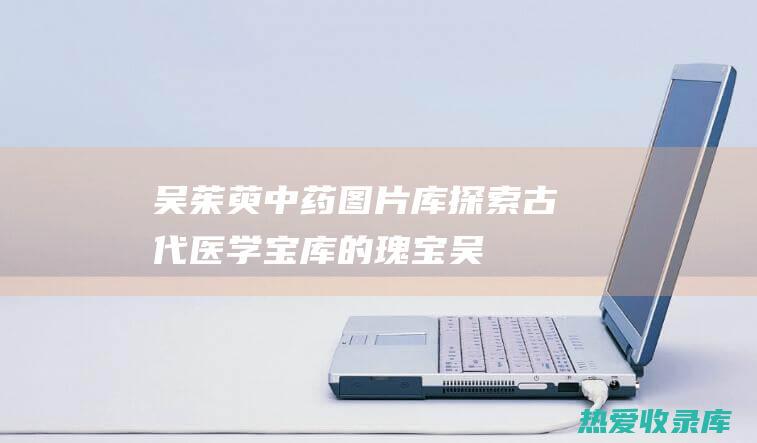 吴茱萸中药图片库：探索古代医学宝库的瑰宝 (吴茱萸中药图片功效)