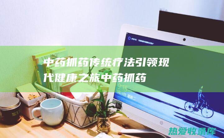 中药抓药：传统疗法引领现代健康之旅 (中药抓药的人叫什么)