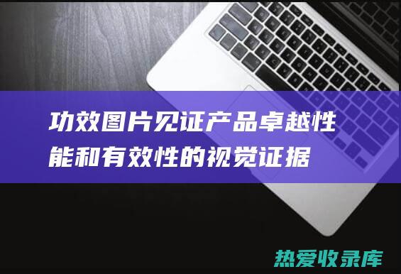 功效图片：见证产品卓越性能和有效性的视觉证据 (功效与作用图片)