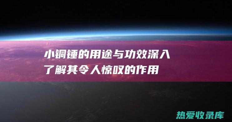 小铜锤的用途与功效：深入了解其令人惊叹的作用 (小铜锤的用途和作用)