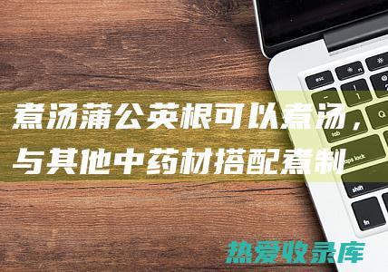 煮汤：蒲公英根可以煮汤，与其他中药材搭配煮制，可以清热解毒、利尿消肿。(蒲公英煮汤有什么作用)