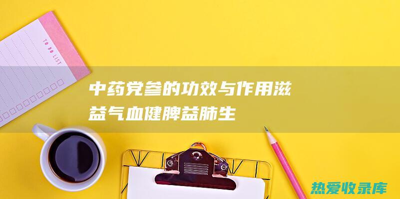 中药党参的功效与作用：滋益气血、健脾益肺、生津止渴、安神定志 (中药党参的功效与作用图片)