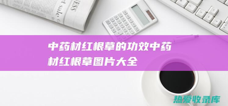 中药材红根草的功效： (中药材红根草图片大全)