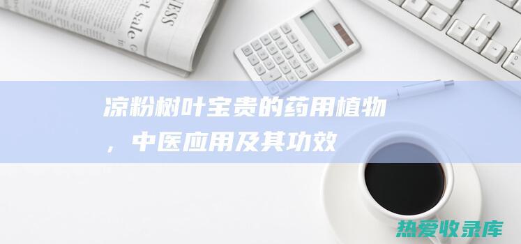 凉粉树叶：宝贵的药用植物，中医应用及其功效 (凉粉树叶图片大全)