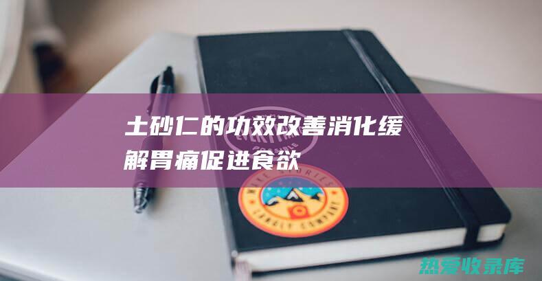 土砂仁的功效：改善消化、缓解胃痛、促进食欲、驱除寒气、利尿 (土砂仁的功效与作用及图片)